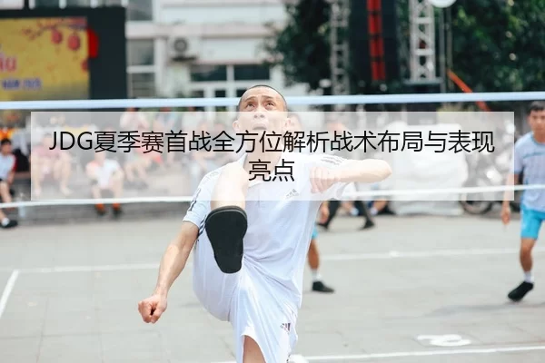 JDG夏季赛首战全方位解析战术布局与表现亮点